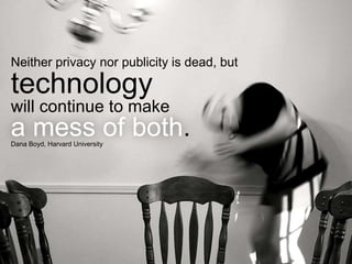 Neither privacy nor publicity is dead, but

technology
will continue to make
a mess of both.
Dana Boyd, Harvard University
 