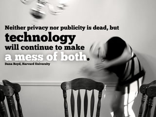 Neither privacy nor publicity is dead, but

technology
will continue to make
a mess of both.
Dana Boyd, Harvard University
 