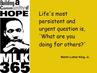 Life's most persistent and urgent question is, 'What are you doing  for  others?'  Martin Luther King, Jr. 