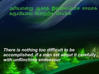 அரியஎன்று ஆகாத இல்லைபொச் சாவாக் கருவியால் போற்றிச் செயின் There is nothing too difficult to be  accomplished, if a man set about it carefully,  with unflinching endeavour 