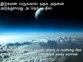 இடுக்கண் வருங்கால் நகுக அதனை  அடுத்தூர்வது அஃதொப்ப தில் If troubles come, laugh; there is nothing like that, to press upon and drive away sorrow 