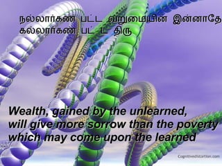 நல்லார்கண் பட்ட வறுமையின் இன்னாதே கல்லார்கண் பட் ட திரு Wealth, gained by the unlearned,  will give more sorrow than the poverty  which may come upon the learned   