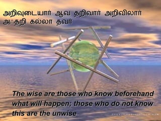 அறிவுடையார் ஆவ தறிவார் அறிவிலார் அஃதறி கல்லா தவர் The wise are those who know beforehand  what will happen; those who do not know  this are the unwise   