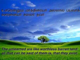 உளரென்னும் மாத்திரையர் அல்லால் பயவாக் களரனையர் கல்லா தவர் The unlearned are like worthless barren land:  all that can be said of them is, that they exist 