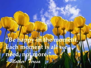 “Be happy in the moment.
Each moment is all we
need, not more.”
- Mother Teresa
 