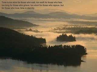 Time is too slow for those who wait, too swift for those who fear,Time is too slow for those who wait, too swift for those who fear,
too long for those who grieve, too short for those who rejoice, buttoo long for those who grieve, too short for those who rejoice, but
for those who love, time is eternity.for those who love, time is eternity.
 