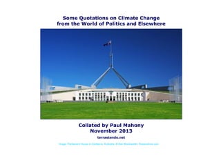 Some Quotations on Climate Change 
from the World of Politics and Elsewhere 
Collated by Paul Mahony 
November 2013 
terrastendo.net 
Image: Parliament House in Canberra, Australia, © Dan Breckwoldt | Dreamstime.com 
 