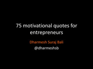 75 motivational quotes for
entrepreneurs
Dharmesh Suraj Bali
@dharmeshsb

 