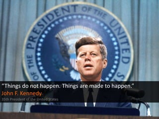 “Things do not happen. Things are made to happen.”
John F. Kennedy
35th President of the United States

 