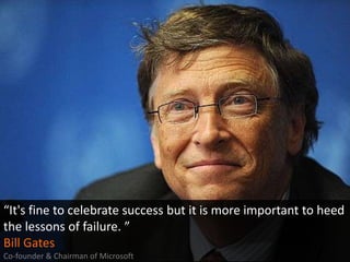 “It's fine to celebrate success but it is more important to heed
the lessons of failure. ”
Bill Gates
Co-founder & Chairma...