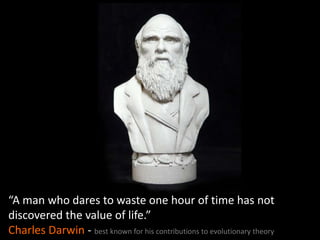 “A man who dares to waste one hour of time has not
discovered the value of life.”
Charles Darwin - best known for his cont...