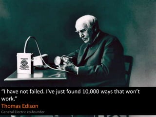 “I have not failed. I've just found 10,000 ways that won’t
work.”
Thomas Edison
General Electric co-founder

 