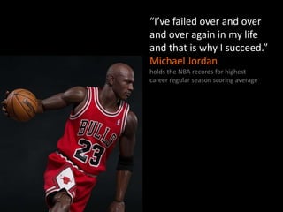 “I’ve failed over and over
and over again in my life
and that is why I succeed.”
Michael Jordan
holds the NBA records for ...