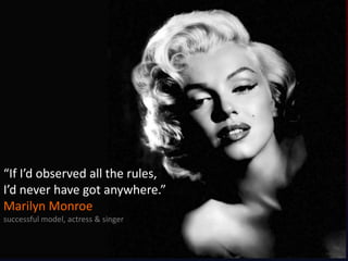 “If I’d observed all the rules,
I’d never have got anywhere.”
Marilyn Monroe
successful model, actress & singer

 