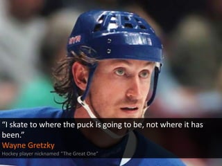 “I skate to where the puck is going to be, not where it has
been.”
Wayne Gretzky
Hockey player nicknamed “The Great One”

 