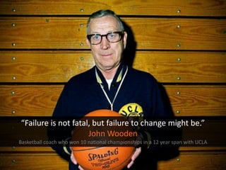 “Failure is not fatal, but failure to change might be.”
John Wooden
Basketball coach who won 10 national championships in ...
