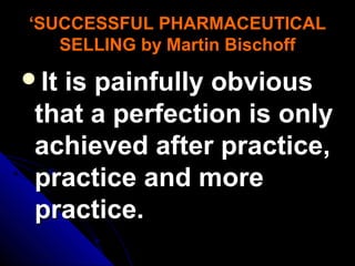 ‘SUCCESSFUL PHARMACEUTICAL
SELLING by Martin Bischoff

It

is painfully obvious
that a perfection is only
achieved after practice,
practice and more
practice.

 
