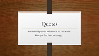 Quotes
Few Inspiring quotes’ presentation by Tosif Ghazi.
Hope you find them interesting….
 