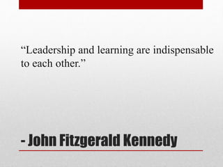 - John Fitzgerald Kennedy
“Leadership and learning are indispensable
to each other.”
 