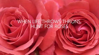 WHEN LIFE THROWS THRONS,
HUNT FOR ROSES
 