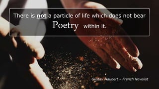 There is not a particle of life which does not bear
Poetry within it.
Gustav Flaubert C French Novelist
 