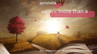 perishable
and life is more than a
dream.
Mary Wollstonecraft C British Philosopher & Feminist
 