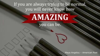 Maya Angelou C American Poet
If you are always trying to be normal,
you will never know how
AMAZING
you can be.
 