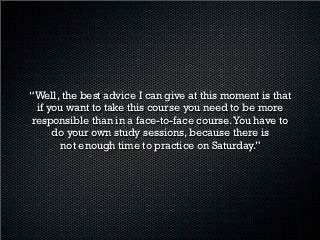 “A mí me pareció excelente alternativa para tomar las
clases de inglés. El blended course es cómodo en sus
 horarios, me dio más espacio para estudiar y tomar
 más materias de las que podría si hubiera tomado el
   curso que dura todos los días. Las clases no son
        pesadas a pesar de que dura 4 horas.”
 