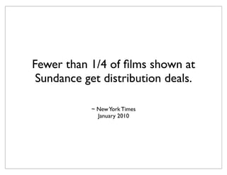 Fewer than 1/4 of ﬁlms shown at
 Sundance get distribution deals.

            ~ New York Times
              January 2010
 