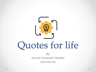 Quotes for life
By
Aurora Computer Studies
(auoracs.lk)
 