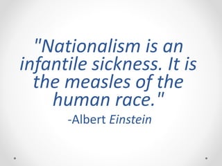 "Nationalism is an
infantile sickness. It is
the measles of the
human race."
-Albert Einstein
 