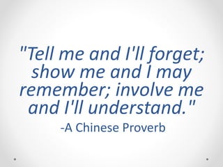 "Tell me and I'll forget;
show me and I may
remember; involve me
and I'll understand."
-A Chinese Proverb
 