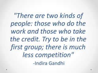 "There are two kinds of
people: those who do the
work and those who take
the credit. Try to be in the
first group; there is much
less competition"
-Indira Gandhi
 