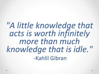 "A little knowledge that
acts is worth infinitely
more than much
knowledge that is idle."
-Kahlil Gibran
 