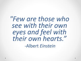 "Few are those who
see with their own
eyes and feel with
their own hearts.”
-Albert Einstein
 