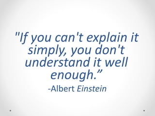 "If you can't explain it
simply, you don't
understand it well
enough.”
-Albert Einstein
 