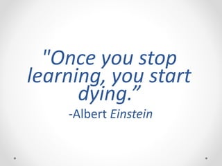 "Once you stop
learning, you start
dying.”
-Albert Einstein
 
