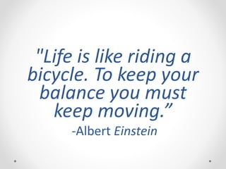 "Life is like riding a
bicycle. To keep your
balance you must
keep moving.”
-Albert Einstein
 