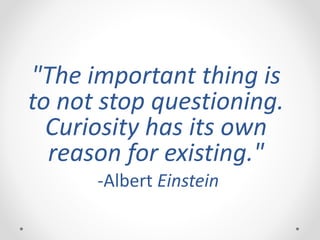 "The important thing is
to not stop questioning.
Curiosity has its own
reason for existing."
-Albert Einstein
 