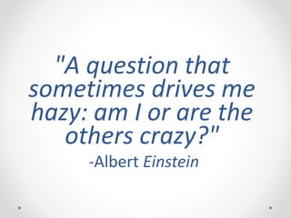 "A question that
sometimes drives me
hazy: am I or are the
others crazy?"
-Albert Einstein
 