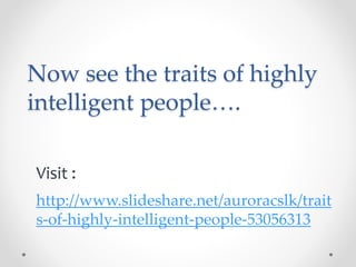 Now see the traits of highly
intelligent people….
http://www.slideshare.net/auroracslk/trait
s-of-highly-intelligent-people-53056313
Visit :
 
