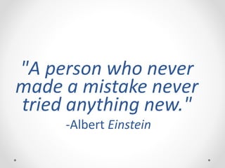 "A person who never
made a mistake never
tried anything new."
-Albert Einstein
 