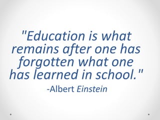 "Education is what
remains after one has
forgotten what one
has learned in school."
-Albert Einstein
 