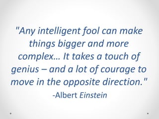 "Any intelligent fool can make
things bigger and more
complex… It takes a touch of
genius – and a lot of courage to
move in the opposite direction."
-Albert Einstein
 