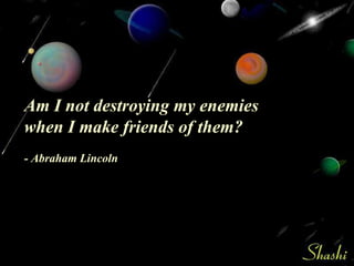 Am I not destroying my enemies when I make friends of them? - Abraham Lincoln 