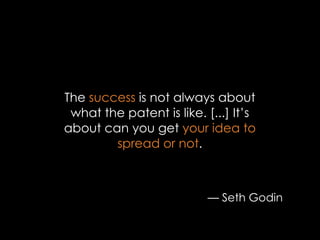The success is not always about
 what the patent is like. [...] It’s
about can you get your idea to
        spread or not.



                          — Seth Godin