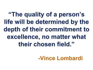 “The quality of a person‟s
life will be determined by the
depth of their commitment to
  excellence, no matter what
      their chosen field.”

            -Vince Lombardi
 