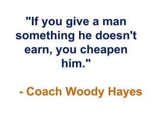 "If you give a man
something he doesn't
 earn, you cheapen
        him."

- Coach Woody Hayes
 