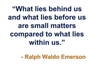 “What lies behind us
and what lies before us
  are small matters
compared to what lies
     within us.”
   - Ralph Waldo Emerson
 