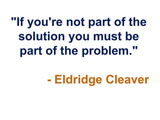 "If you're not part of the
  solution you must be
  part of the problem."

      - Eldridge Cleaver
 